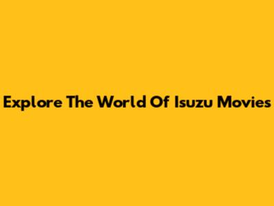 Explore The World Of Isuzu Movies