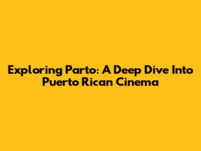Exploring 'Parto': A Deep Dive Into Puerto Rican Cinema