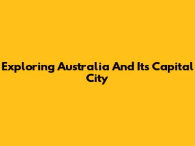 Exploring Australia And Its Capital City