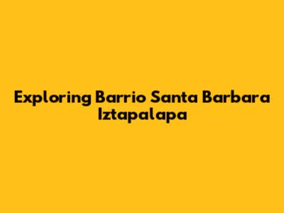 Exploring Barrio Santa Barbara Iztapalapa