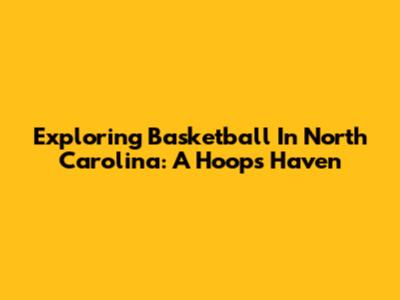 Exploring Basketball In North Carolina: A Hoops Haven