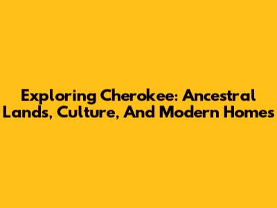 Exploring Cherokee: Ancestral Lands, Culture, And Modern Homes
