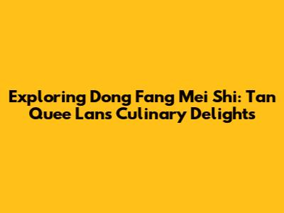 Exploring Dong Fang Mei Shi: Tan Quee Lan's Culinary Delights