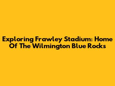 Exploring Frawley Stadium: Home Of The Wilmington Blue Rocks