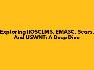 Exploring IIOSCLMS, EMASC, Sears, And USWNT: A Deep Dive