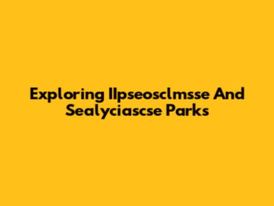 Exploring IIpseosclmsse And Sealyciascse Parks