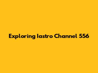 Exploring Iastro Channel 556