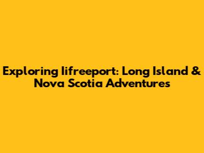 Exploring Iifreeport: Long Island & Nova Scotia Adventures