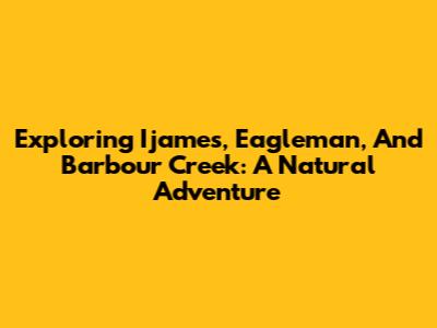 Exploring Ijames, Eagleman, And Barbour Creek: A Natural Adventure