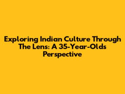 Exploring Indian Culture Through The Lens: A 35-Year-Old's Perspective