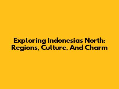 Exploring Indonesia's North: Regions, Culture, And Charm