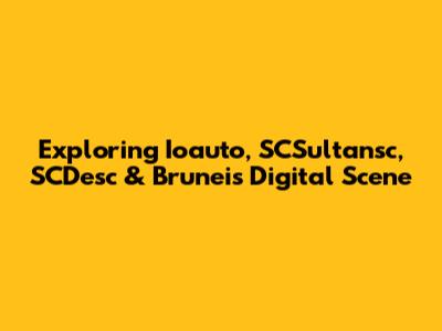 Exploring Ioauto, SCSultansc, SCDesc & Brunei's Digital Scene