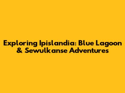 Exploring Ipislandia: Blue Lagoon & Sewulkanse Adventures