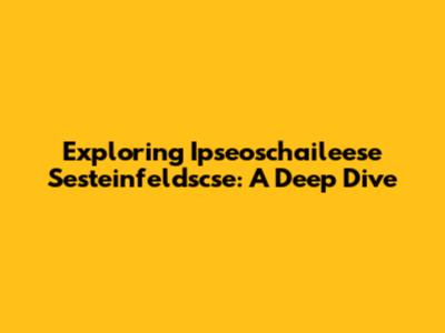 Exploring Ipseoschaileese Sesteinfeldscse: A Deep Dive