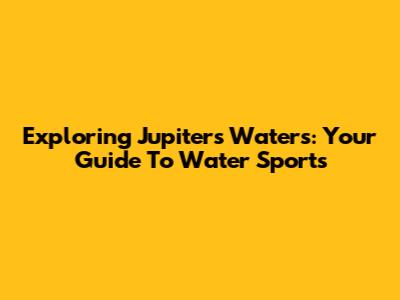 Exploring Jupiter's Waters: Your Guide To Water Sports