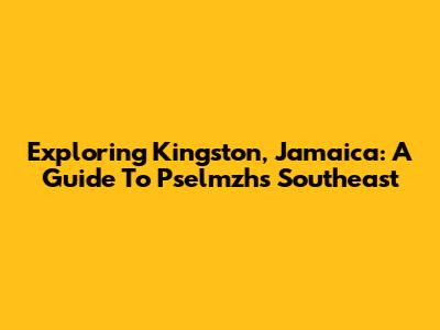 Exploring Kingston, Jamaica: A Guide To Pselmzh's Southeast
