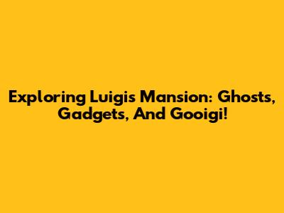 Exploring Luigi's Mansion: Ghosts, Gadgets, And Gooigi!