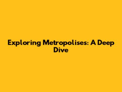 Exploring Metropolises: A Deep Dive