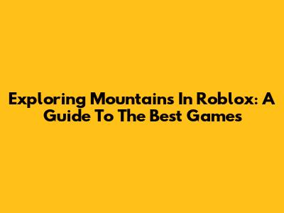 Exploring Mountains In Roblox: A Guide To The Best Games