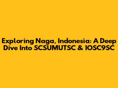 Exploring Naga, Indonesia: A Deep Dive Into SCSUMUTSC & IOSC9SC