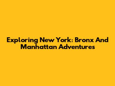 Exploring New York: Bronx And Manhattan Adventures