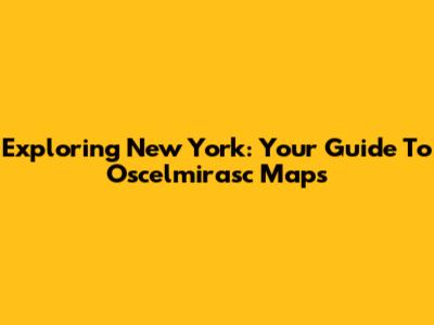 Exploring New York: Your Guide To Oscelmirasc Maps