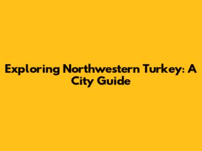 Exploring Northwestern Turkey: A City Guide