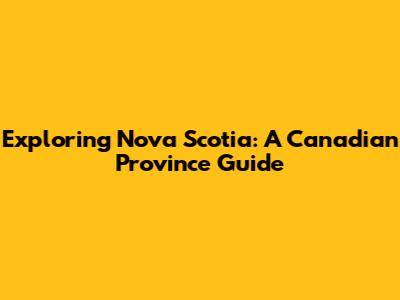 Exploring Nova Scotia: A Canadian Province Guide