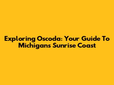 Exploring Oscoda: Your Guide To Michigan's Sunrise Coast