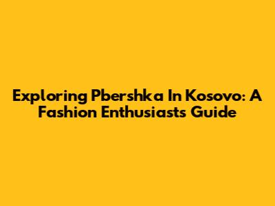 Exploring Pbershka In Kosovo: A Fashion Enthusiast's Guide