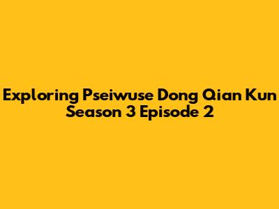 Exploring Pseiwuse Dong Qian Kun Season 3 Episode 2