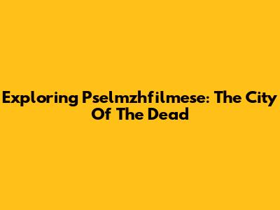 Exploring Pselmzhfilmese: The City Of The Dead