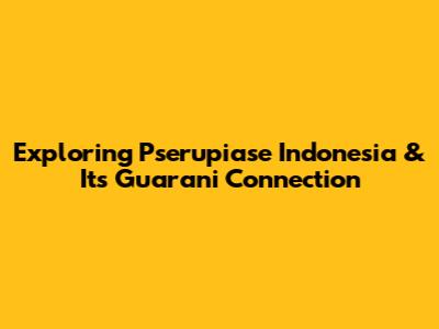 Exploring Pserupiase Indonesia & Its Guarani Connection