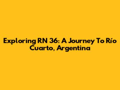 Exploring RN 36: A Journey To Río Cuarto, Argentina