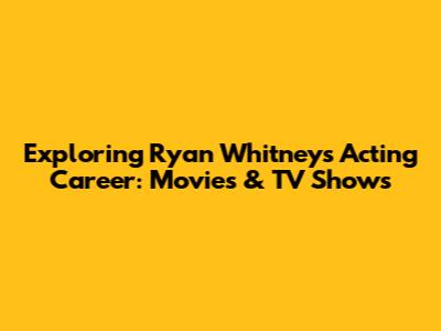 Exploring Ryan Whitney's Acting Career: Movies & TV Shows