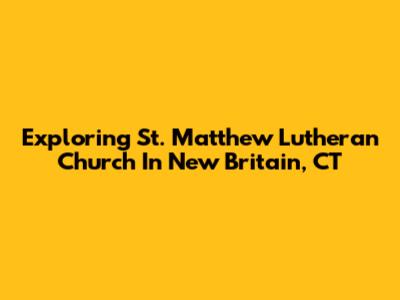 Exploring St. Matthew Lutheran Church In New Britain, CT