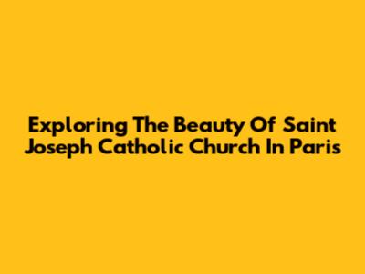 Exploring The Beauty Of Saint Joseph Catholic Church In Paris