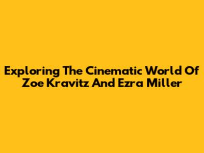 Exploring The Cinematic World Of Zoe Kravitz And Ezra Miller