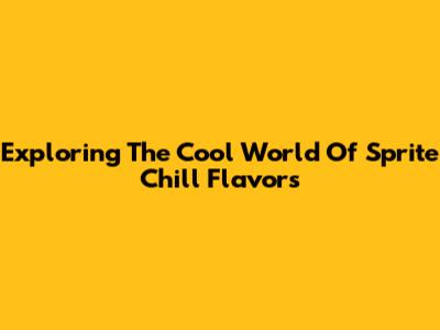 Exploring The Cool World Of Sprite Chill Flavors