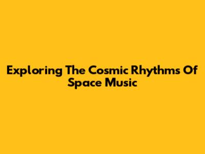 Exploring The Cosmic Rhythms Of Space Music