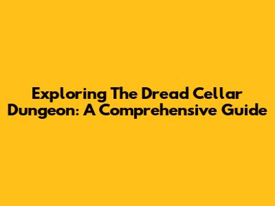 Exploring The Dread Cellar Dungeon: A Comprehensive Guide