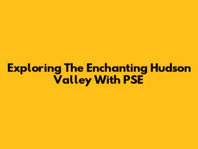 Exploring The Enchanting Hudson Valley With PSE