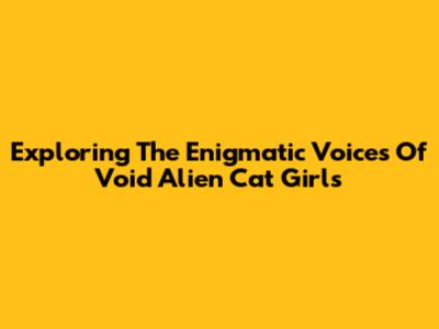 Exploring The Enigmatic Voices Of Void Alien Cat Girls