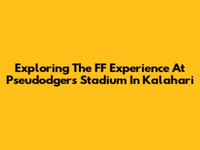 Exploring The FF Experience At Pseudodgers Stadium In Kalahari