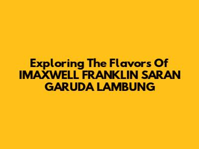 Exploring The Flavors Of IMAXWELL FRANKLIN SARAN GARUDA LAMBUNG
