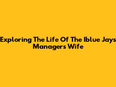 Exploring The Life Of The Iblue Jays Manager's Wife