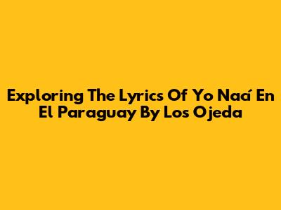 Exploring The Lyrics Of 'Yo Nací En El Paraguay' By Los Ojeda