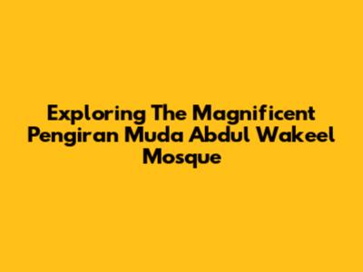 Exploring The Magnificent Pengiran Muda Abdul Wakeel Mosque