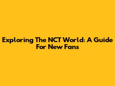 Exploring The NCT World: A Guide For New Fans