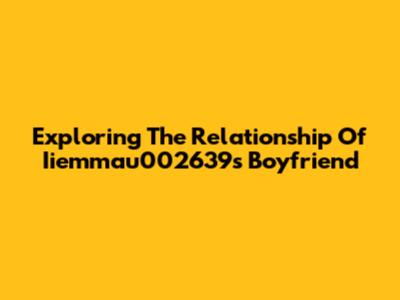 Exploring The Relationship Of Iiemmau002639's Boyfriend